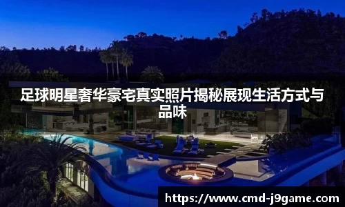 足球明星奢华豪宅真实照片揭秘展现生活方式与品味
