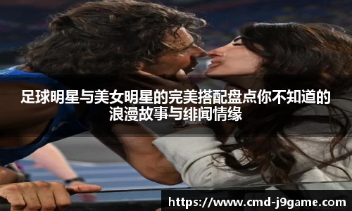 足球明星与美女明星的完美搭配盘点你不知道的浪漫故事与绯闻情缘